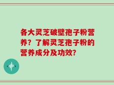 各大灵芝破壁孢子粉营养？了解灵芝孢子粉的营养成分及功效？