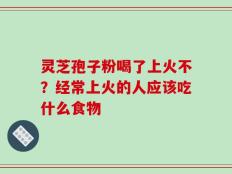 灵芝孢子粉喝了上火不？经常上火的人应该吃什么食物