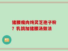 猪腰瘦肉炖灵芝孢子粉？乳鸽加猪腰汤做法