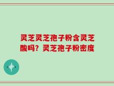 灵芝灵芝孢子粉含灵芝酸吗？灵芝孢子粉密度