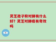 灵芝孢子粉对肺有什么好？灵芝对肺癌有奇效吗