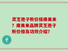 灵芝孢子粉价格康美来？康美来品牌灵芝孢子粉价格及功效介绍？