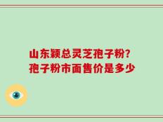 山东颖总灵芝孢子粉？孢子粉市面售价是多少