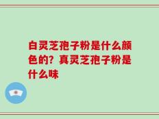 白灵芝孢子粉是什么颜色的？真灵芝孢子粉是什么味