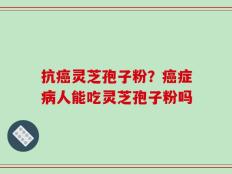 抗癌灵芝孢子粉？癌症病人能吃灵芝孢子粉吗