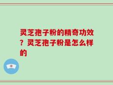 灵芝孢子粉的精奇功效？灵芝孢子粉是怎么样的
