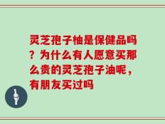 灵芝孢子柚是保健品吗？为什么有人愿意买那么贵的灵芝孢子油呢，有朋友买过吗