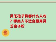 灵芝孢子粉都什么人吃？哪类人不适合服用灵芝孢子粉