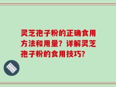 灵芝孢子粉的正确食用方法和用量？详解灵芝孢子粉的食用技巧？