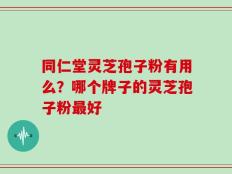 同仁堂灵芝孢子粉有用么？哪个牌子的灵芝孢子粉最好