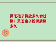灵芝孢子粉放多久会过期？灵芝孢子粉保质期多久