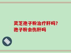 灵芝孢子粉治疗肝吗？孢子粉会伤肝吗