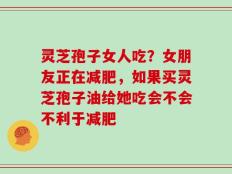 灵芝孢子女人吃？女朋友正在减肥，如果买灵芝孢子油给她吃会不会不利于减肥