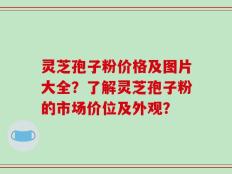灵芝孢子粉价格及图片大全？了解灵芝孢子粉的市场价位及外观？