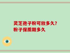 灵芝孢子粉可放多久？粉子保质期多久