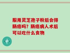 服用灵芝孢子粉后会得肠癌吗？肠癌病人术后可以吃什么食物