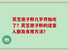 灵芝孢子粉几岁开始吃了？灵芝孢子粉的适宜人群及食用方法？