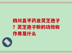 四川昌平药业灵芝孢子？灵芝孢子粉的功效和作用是什么