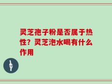 灵芝孢子粉是否属于热性？灵芝泡水喝有什么作用