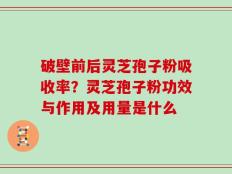 破壁前后灵芝孢子粉吸收率？灵芝孢子粉功效与作用及用量是什么