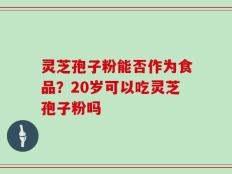 灵芝孢子粉能否作为食品？20岁可以吃灵芝孢子粉吗