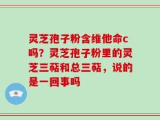 灵芝孢子粉含维他命c吗？灵芝孢子粉里的灵芝三萜和总三萜，说的是一回事吗