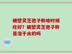 破壁灵芝孢子粉啥时候吃好？破壁灵芝孢子粉是溶于水的吗