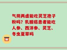 气阴两虚能吃灵芝孢子粉吗？乳腺癌患者能吃人参、西洋参、灵芝、冬虫夏草吗