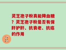 灵芝孢子粉真能降血糖？灵芝孢子粉是否有保肝护肝、抗衰老、抗癌的作用