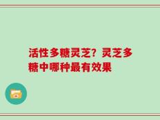 活性多糖灵芝？灵芝多糖中哪种最有效果