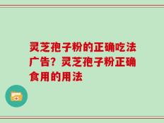 灵芝孢子粉的正确吃法广告？灵芝孢子粉正确食用的用法