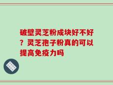 破壁灵芝粉成块好不好？灵芝孢子粉真的可以提高免疫力吗