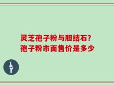 灵芝孢子粉与胆结石？孢子粉市面售价是多少