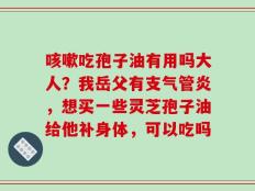 咳嗽吃孢子油有用吗大人？我岳父有支气管炎，想买一些灵芝孢子油给他补身体，可以吃吗