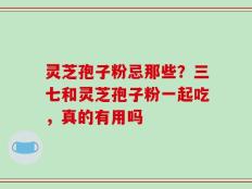 灵芝孢子粉忌那些？三七和灵芝孢子粉一起吃，真的有用吗