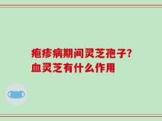 疱疹病期间灵芝孢子？血灵芝有什么作用