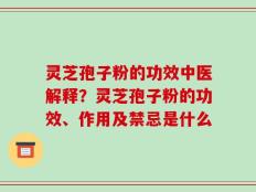 灵芝孢子粉的功效中医解释？灵芝孢子粉的功效、作用及禁忌是什么