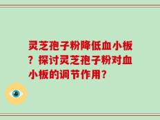灵芝孢子粉降低血小板？探讨灵芝孢子粉对血小板的调节作用？