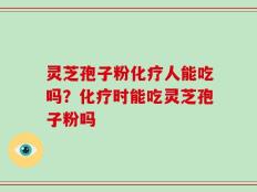 灵芝孢子粉化疗人能吃吗？化疗时能吃灵芝孢子粉吗
