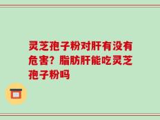 灵芝孢子粉对肝有没有危害？脂肪肝能吃灵芝孢子粉吗