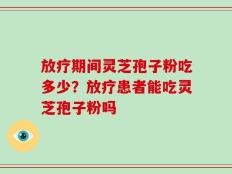 放疗期间灵芝孢子粉吃多少？放疗患者能吃灵芝孢子粉吗