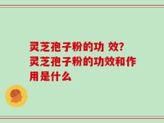 灵芝孢子粉的功 效？灵芝孢子粉的功效和作用是什么