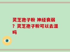 灵芝孢子粉 神经衰弱？灵芝孢子粉可以去湿吗