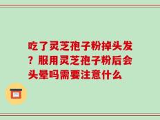 吃了灵芝孢子粉掉头发？服用灵芝孢子粉后会头晕吗需要注意什么