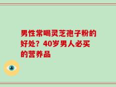 男性常喝灵芝孢子粉的好处？40岁男人必买的营养品