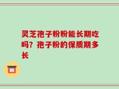 灵芝孢子粉粉能长期吃吗？孢子粉的保质期多长