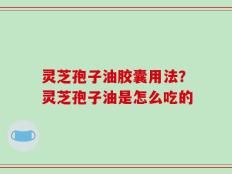 灵芝孢子油胶囊用法？灵芝孢子油是怎么吃的