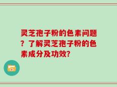 灵芝孢子粉的色素问题？了解灵芝孢子粉的色素成分及功效？