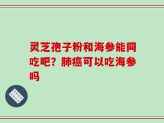 灵芝孢子粉和海参能同吃吧？肺癌可以吃海参吗