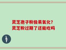 灵芝孢子粉极易氧化？灵芝粉过期了还能吃吗
